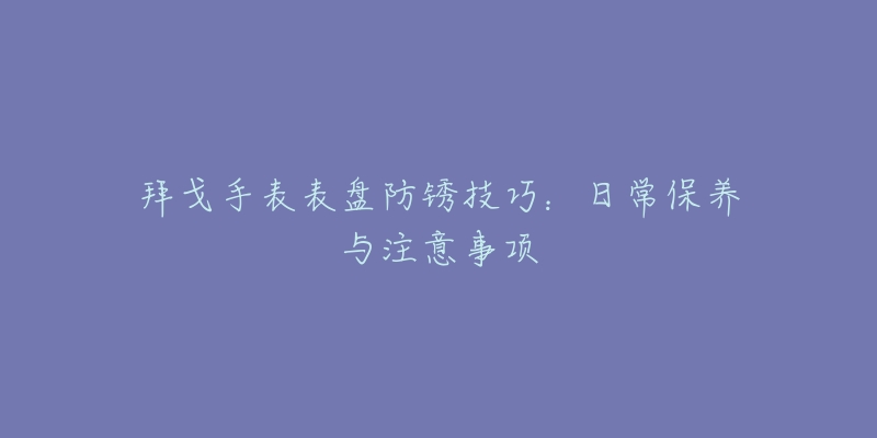 拜戈手表表盤(pán)防銹技巧：日常保養(yǎng)與注意事項(xiàng)