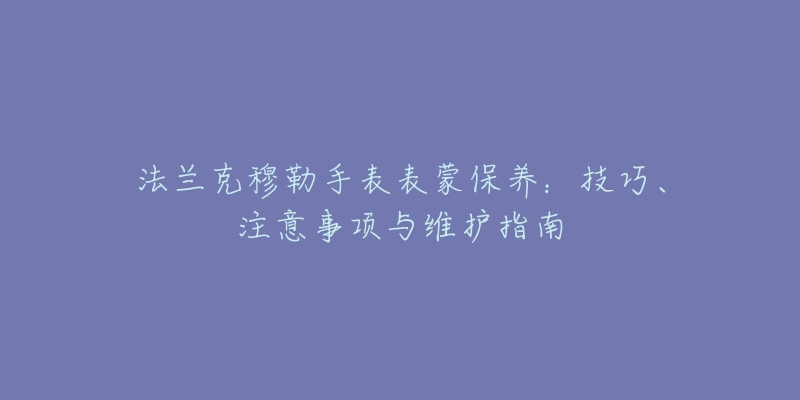 法蘭克穆勒手表表蒙保養(yǎng)：技巧、注意事項與維護指南