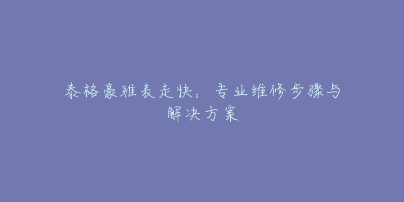 泰格豪雅表走快：專業(yè)維修步驟與解決方案