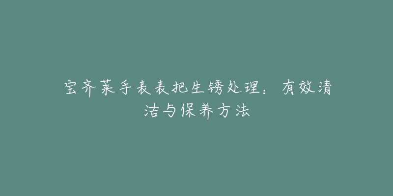 寶齊萊手表表把生銹處理：有效清潔與保養(yǎng)方法