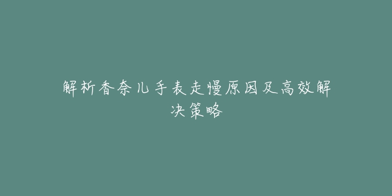 解析香奈兒手表走慢原因及高效解決策略