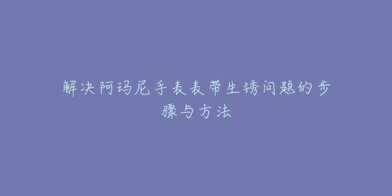 解決阿瑪尼手表表帶生銹問題的步驟與方法