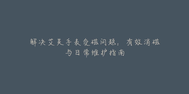 解決艾美手表受磁問題：有效消磁與日常維護(hù)指南