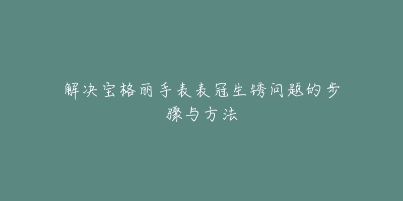 解決寶格麗手表表冠生銹問(wèn)題的步驟與方法