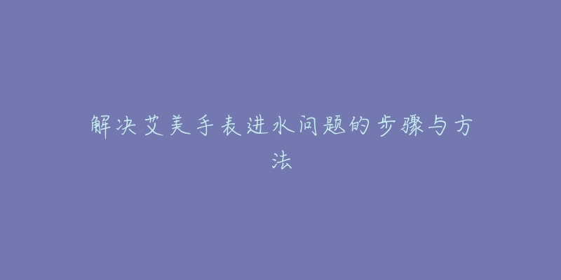 解決艾美手表進水問題的步驟與方法