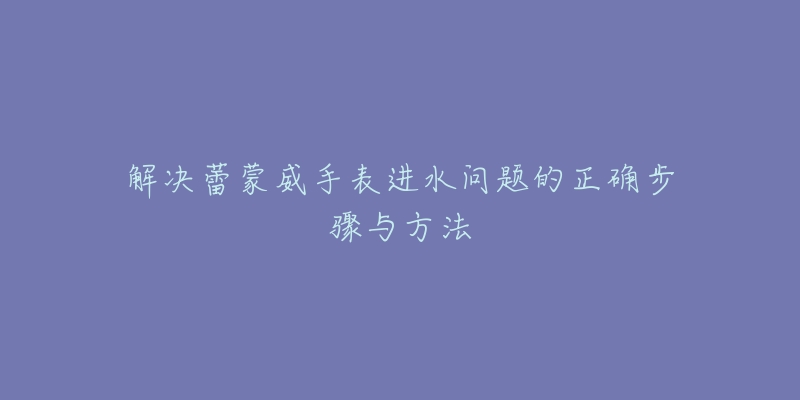 解決蕾蒙威手表進(jìn)水問題的正確步驟與方法