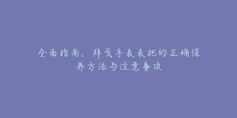 全面指南：拜戈手表表把的正確保養(yǎng)方法與注意事項