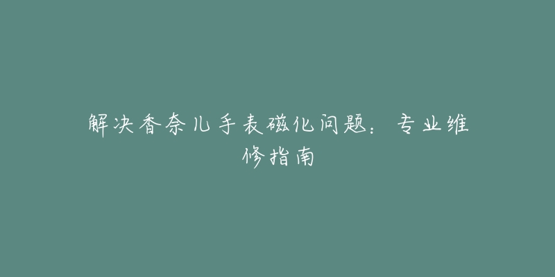 解決香奈兒手表磁化問題：專業(yè)維修指南