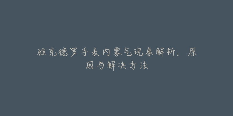 雅克德羅手表內(nèi)霧氣現(xiàn)象解析：原因與解決方法