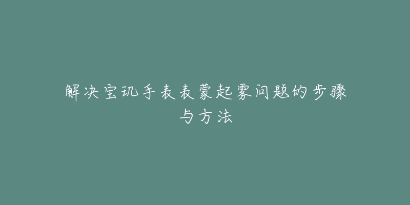 解決寶璣手表表蒙起霧問題的步驟與方法