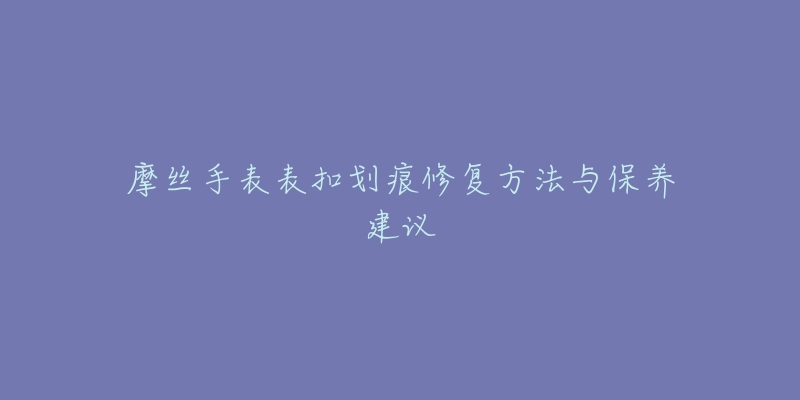 摩絲手表表扣劃痕修復(fù)方法與保養(yǎng)建議