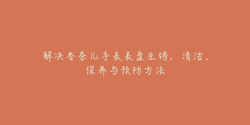 解決香奈兒手表表盤生銹：清潔、保養(yǎng)與預(yù)防方法