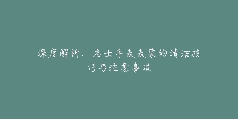 深度解析：名士手表表蒙的清潔技巧與注意事項