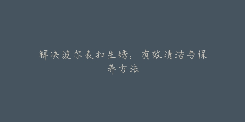 解決波爾表扣生銹：有效清潔與保養(yǎng)方法