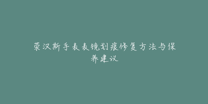 榮漢斯手表表鏡劃痕修復(fù)方法與保養(yǎng)建議