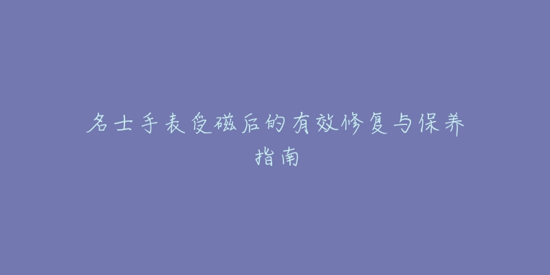 名士手表受磁后的有效修復(fù)與保養(yǎng)指南