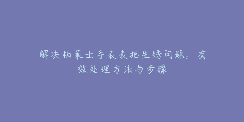 解決柏萊士手表表把生銹問題：有效處理方法與步驟