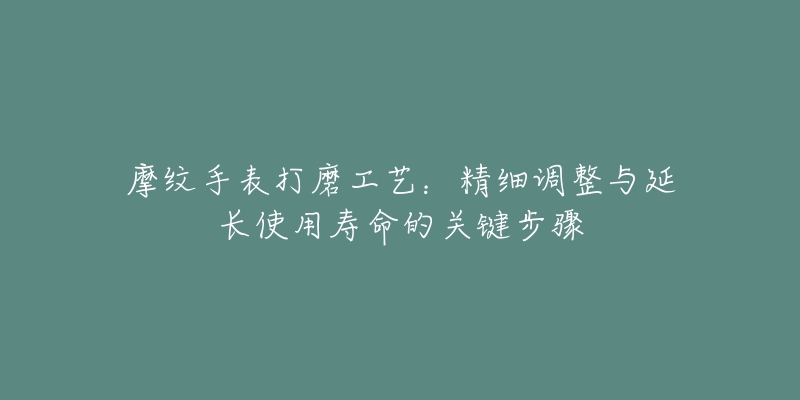 摩紋手表打磨工藝：精細(xì)調(diào)整與延長(zhǎng)使用壽命的關(guān)鍵步驟