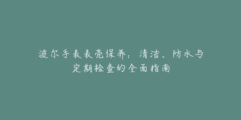 波爾手表表殼保養(yǎng)：清潔、防水與定期檢查的全面指南