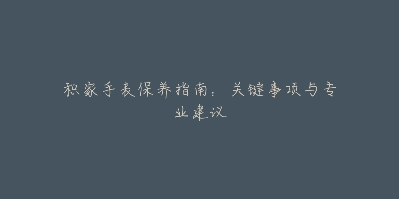 積家手表保養(yǎng)指南：關(guān)鍵事項(xiàng)與專業(yè)建議