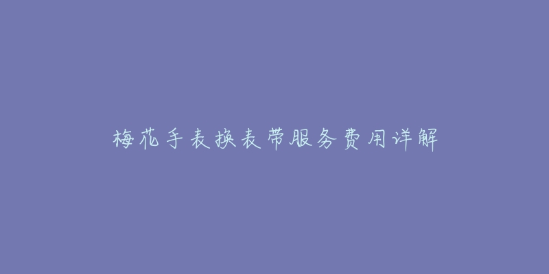 梅花手表?yè)Q表帶服務(wù)費(fèi)用詳解