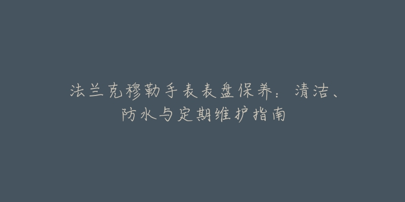 法蘭克穆勒手表表盤保養(yǎng)：清潔、防水與定期維護指南