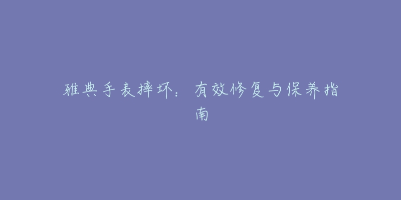 雅典手表摔壞：有效修復(fù)與保養(yǎng)指南