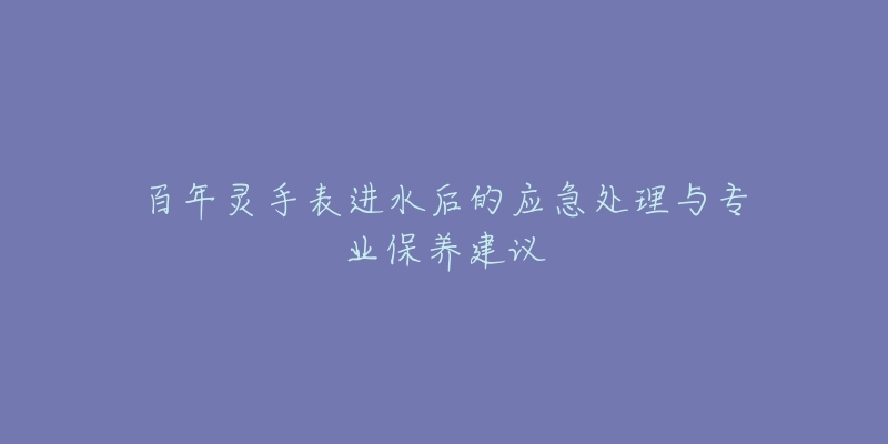 百年靈手表進(jìn)水后的應(yīng)急處理與專業(yè)保養(yǎng)建議