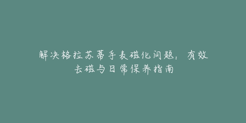 解決格拉蘇蒂手表磁化問題：有效去磁與日常保養(yǎng)指南