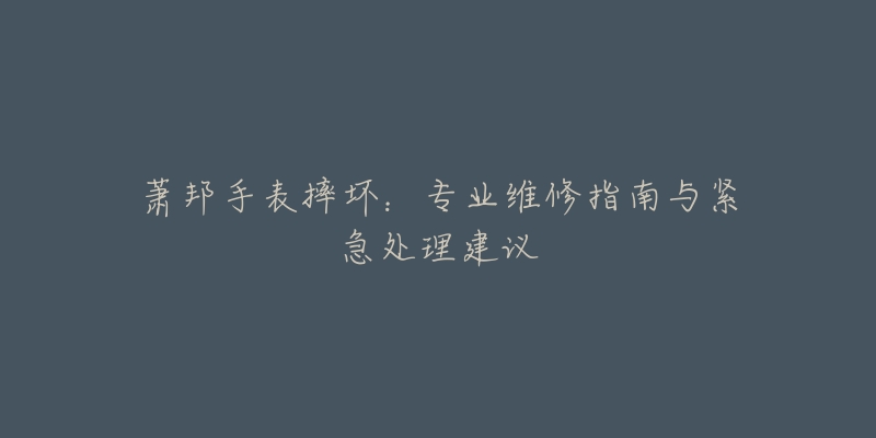 蕭邦手表摔壞：專業(yè)維修指南與緊急處理建議