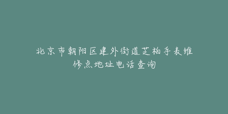 北京市朝陽區(qū)建外街道芝柏手表維修點地址電話查詢