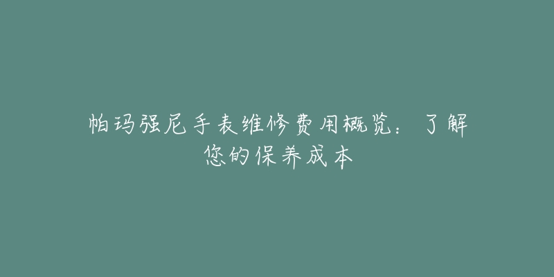 帕瑪強(qiáng)尼手表維修費(fèi)用概覽：了解您的保養(yǎng)成本