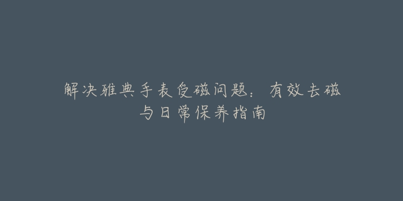 解決雅典手表受磁問(wèn)題：有效去磁與日常保養(yǎng)指南