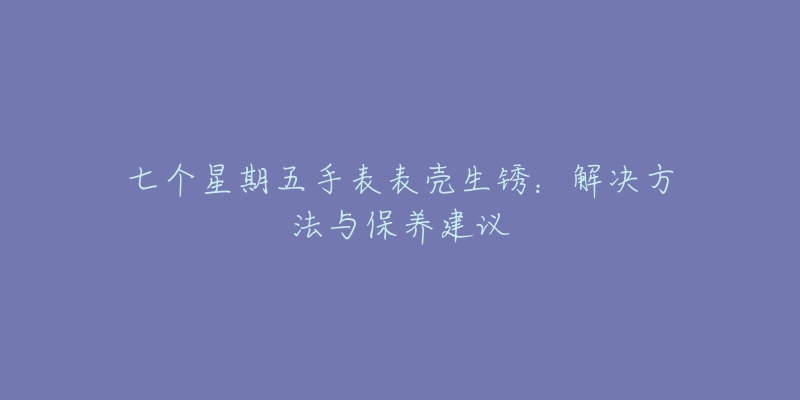 七個星期五手表表殼生銹：解決方法與保養(yǎng)建議