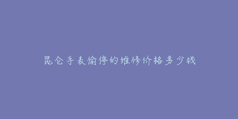 昆侖手表偷停的維修價格多少錢