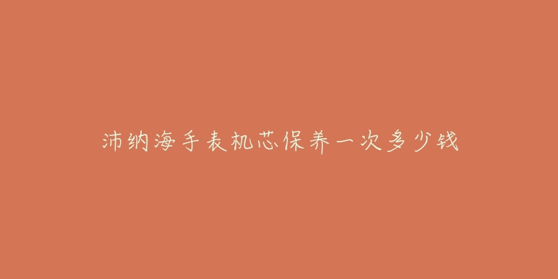 沛納海手表機芯保養(yǎng)一次多少錢