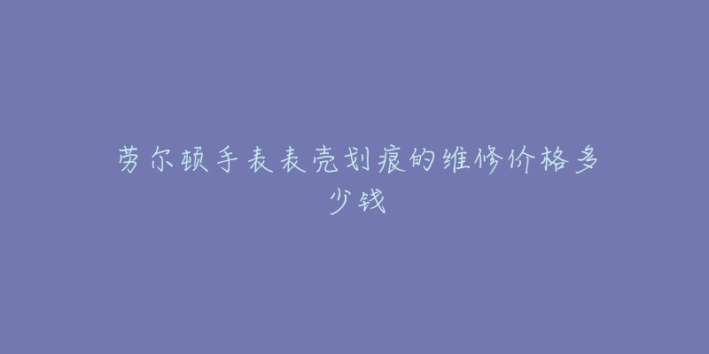 勞爾頓手表表殼劃痕的維修價(jià)格多少錢