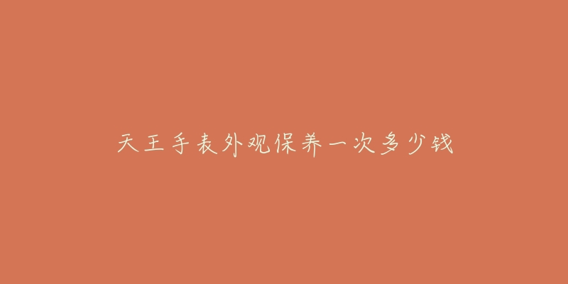 天王手表外觀保養(yǎng)一次多少錢(qián)