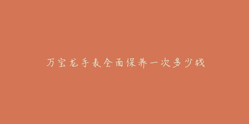 萬寶龍手表全面保養(yǎng)一次多少錢