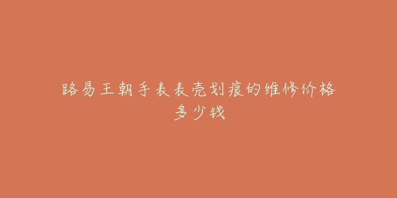 路易王朝手表表殼劃痕的維修價(jià)格多少錢