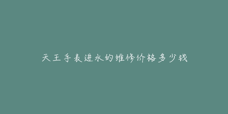 天王手表進(jìn)水的維修價(jià)格多少錢