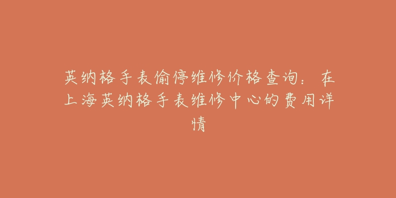 英納格手表偷停維修價格查詢：在上海英納格手表維修中心的費用詳情