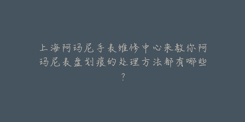 上海阿瑪尼手表維修中心來教你阿瑪尼表盤劃痕的處理方法都有哪些？