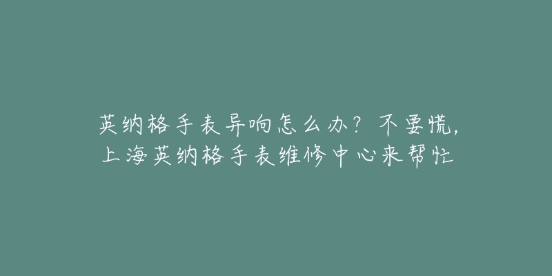 英納格手表異響怎么辦？不要慌，上海英納格手表維修中心來幫忙