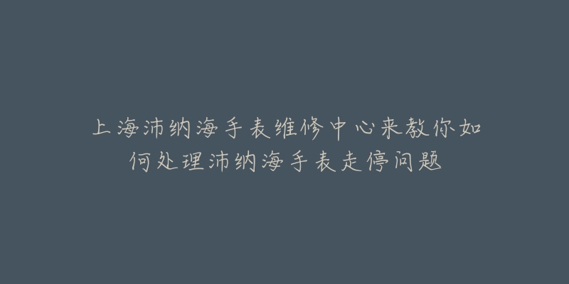 上海沛納海手表維修中心來教你如何處理沛納海手表走停問題