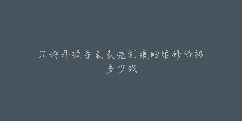 江詩丹頓手表表殼劃痕的維修價(jià)格多少錢