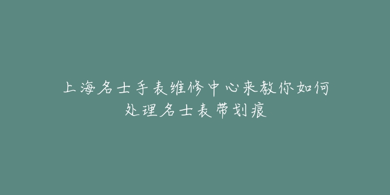 上海名士手表維修中心來(lái)教你如何處理名士表帶劃痕