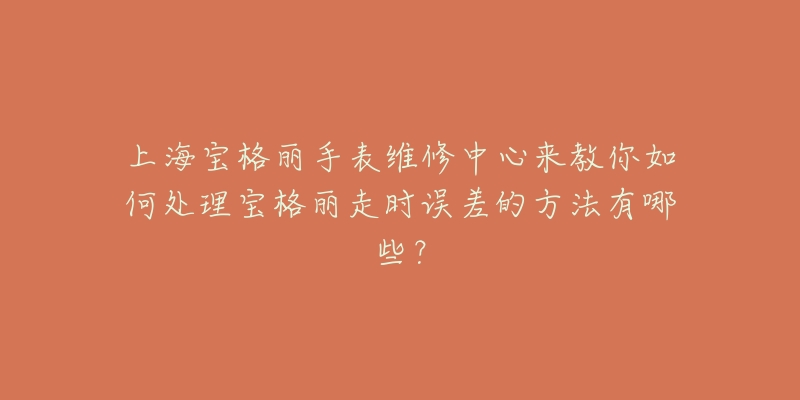 上海寶格麗手表維修中心來教你如何處理寶格麗走時誤差的方法有哪些？