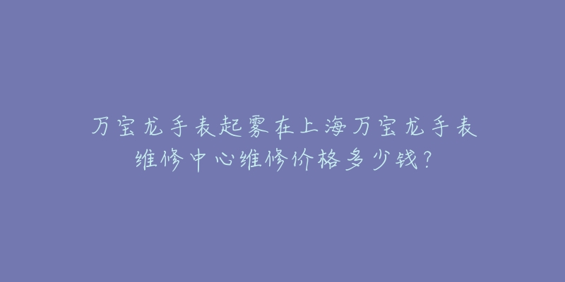 萬寶龍手表起霧在上海萬寶龍手表維修中心維修價格多少錢？