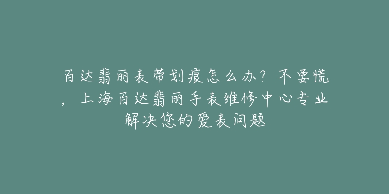 百達(dá)翡麗表帶劃痕怎么辦？不要慌，上海百達(dá)翡麗手表維修中心專業(yè)解決您的愛(ài)表問(wèn)題